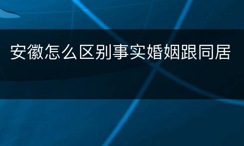 安徽怎么区别事实婚姻跟同居