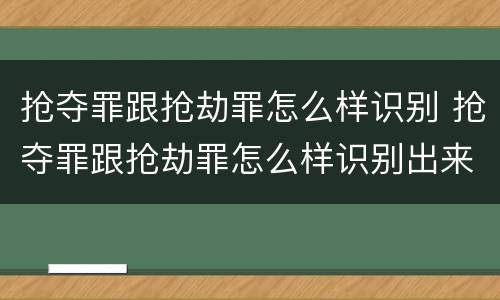 抢夺罪跟抢劫罪怎么样识别 抢夺罪跟抢劫罪怎么样识别出来