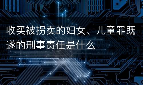 收买被拐卖的妇女、儿童罪既遂的刑事责任是什么