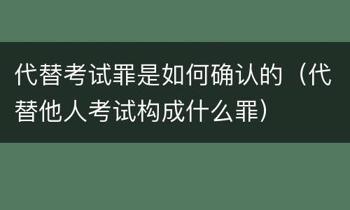 代替考试罪是如何确认的（代替他人考试构成什么罪）