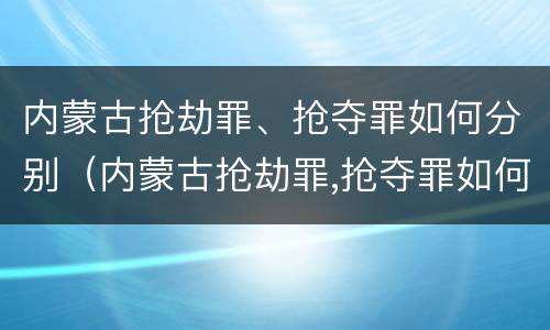 内蒙古抢劫罪、抢夺罪如何分别（内蒙古抢劫罪,抢夺罪如何分别认定）