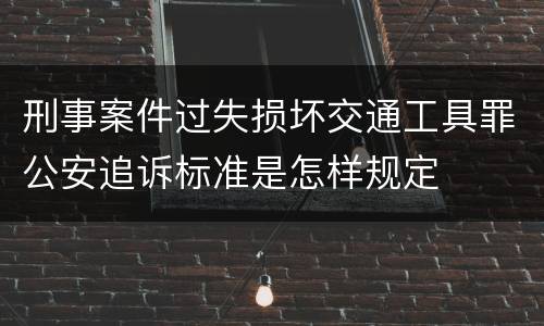刑事案件过失损坏交通工具罪公安追诉标准是怎样规定
