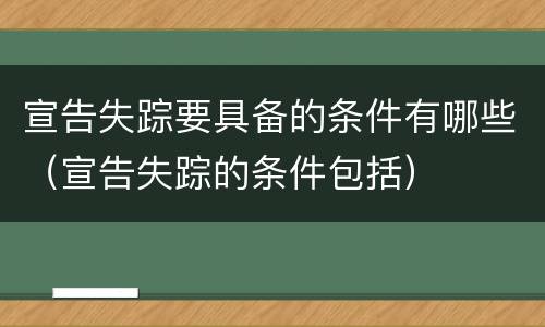 宣告失踪要具备的条件有哪些（宣告失踪的条件包括）