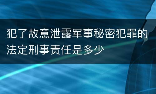 犯了故意泄露军事秘密犯罪的法定刑事责任是多少