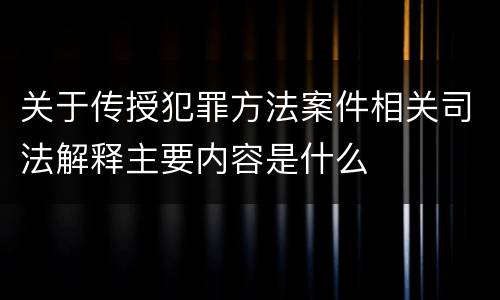 关于传授犯罪方法案件相关司法解释主要内容是什么