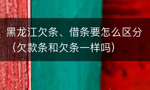 黑龙江欠条、借条要怎么区分（欠款条和欠条一样吗）