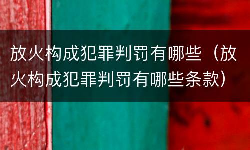 放火构成犯罪判罚有哪些（放火构成犯罪判罚有哪些条款）