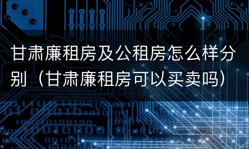 甘肃廉租房及公租房怎么样分别（甘肃廉租房可以买卖吗）