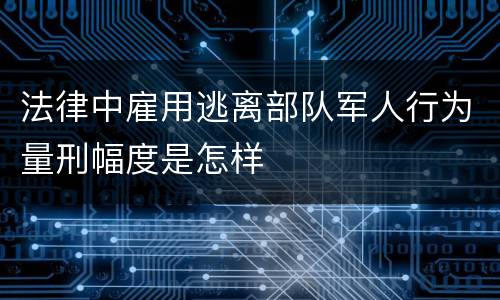 法律中雇用逃离部队军人行为量刑幅度是怎样