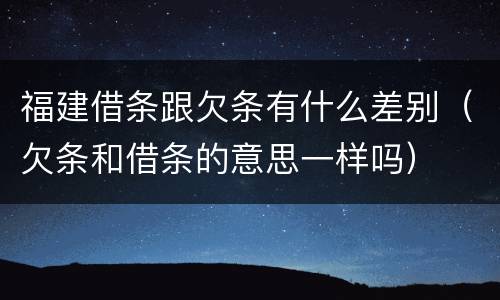 福建借条跟欠条有什么差别（欠条和借条的意思一样吗）