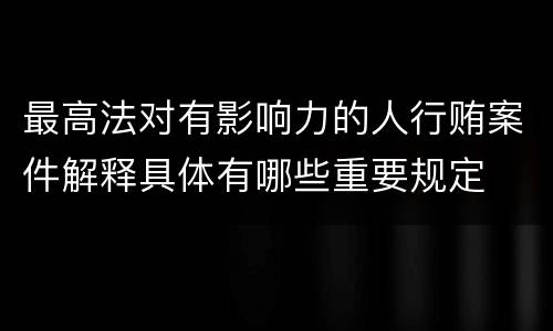 最高法对有影响力的人行贿案件解释具体有哪些重要规定