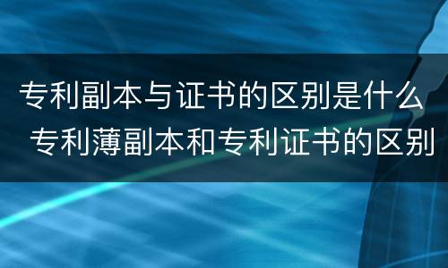 专利副本与证书的区别是什么 专利薄副本和专利证书的区别