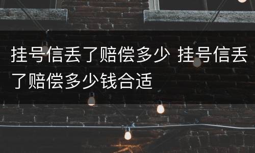 挂号信丢了赔偿多少 挂号信丢了赔偿多少钱合适