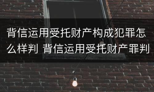 背信运用受托财产构成犯罪怎么样判 背信运用受托财产罪判刑