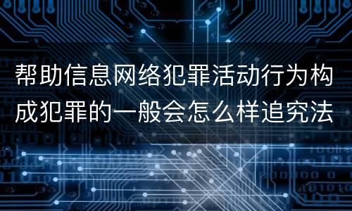 帮助信息网络犯罪活动行为构成犯罪的一般会怎么样追究法律责任