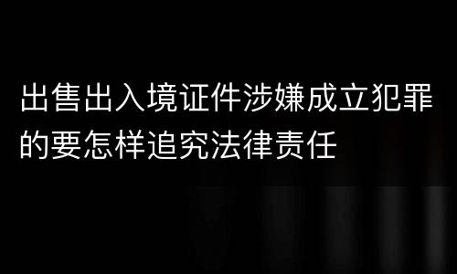 出售出入境证件涉嫌成立犯罪的要怎样追究法律责任