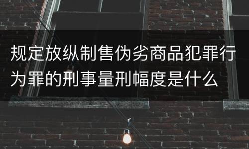 规定放纵制售伪劣商品犯罪行为罪的刑事量刑幅度是什么