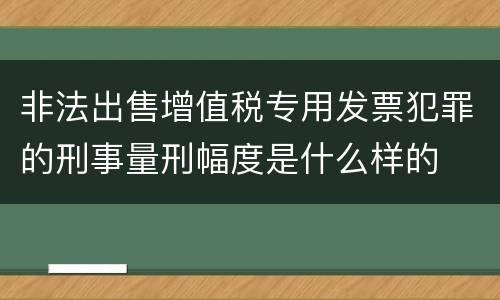 非法出售增值税专用发票犯罪的刑事量刑幅度是什么样的