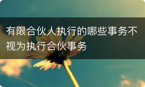 有限合伙人执行的哪些事务不视为执行合伙事务