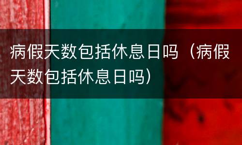 病假天数包括休息日吗（病假天数包括休息日吗）