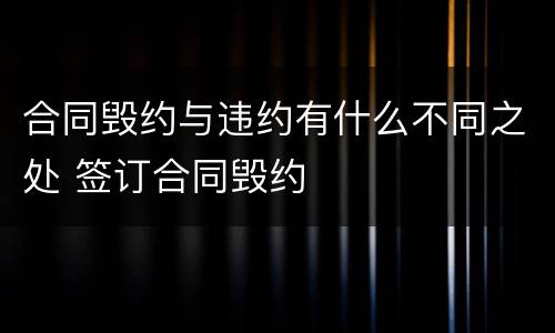 合同毁约与违约有什么不同之处 签订合同毁约