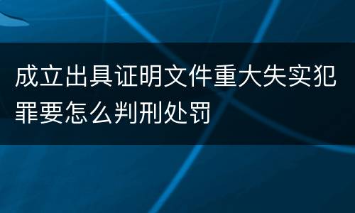 成立出具证明文件重大失实犯罪要怎么判刑处罚