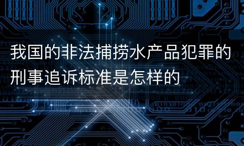 我国的非法捕捞水产品犯罪的刑事追诉标准是怎样的