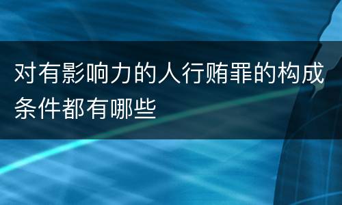 对有影响力的人行贿罪的构成条件都有哪些