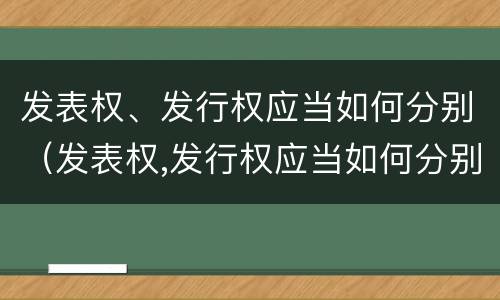 发表权、发行权应当如何分别（发表权,发行权应当如何分别确定）