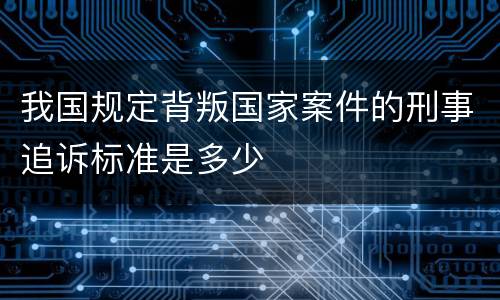 我国规定背叛国家案件的刑事追诉标准是多少