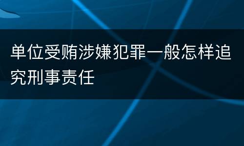 单位受贿涉嫌犯罪一般怎样追究刑事责任
