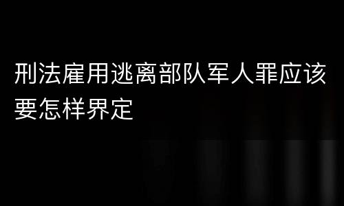 刑法雇用逃离部队军人罪应该要怎样界定