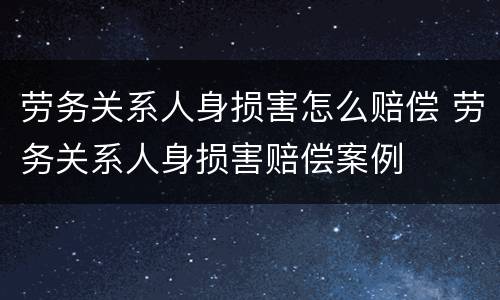 劳务关系人身损害怎么赔偿 劳务关系人身损害赔偿案例