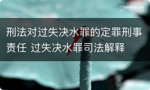 刑法对过失决水罪的定罪刑事责任 过失决水罪司法解释