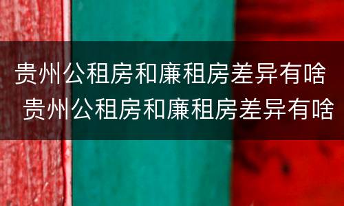 贵州公租房和廉租房差异有啥 贵州公租房和廉租房差异有啥规定