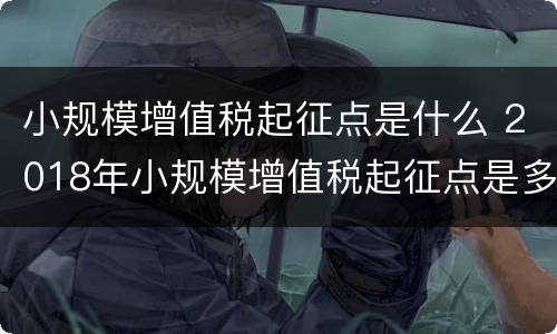 小规模增值税起征点是什么 2018年小规模增值税起征点是多少