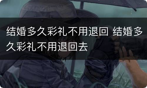 结婚多久彩礼不用退回 结婚多久彩礼不用退回去