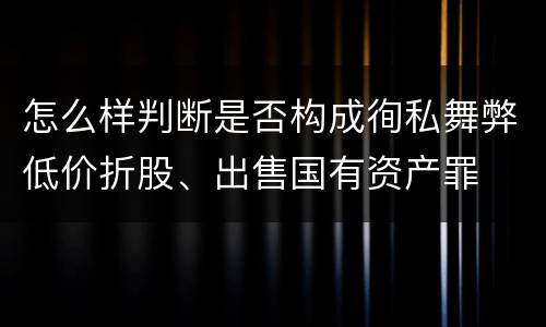 怎么样判断是否构成徇私舞弊低价折股、出售国有资产罪