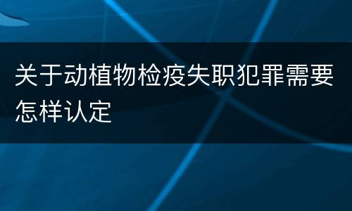 关于动植物检疫失职犯罪需要怎样认定
