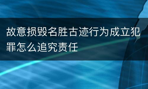 故意损毁名胜古迹行为成立犯罪怎么追究责任