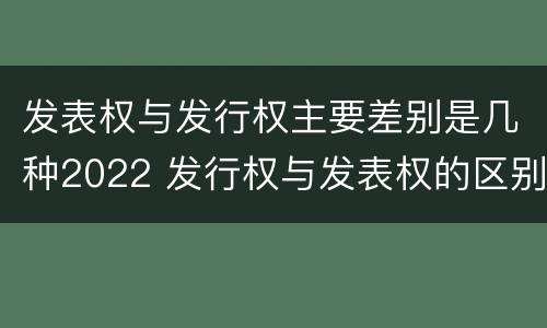 发表权与发行权主要差别是几种2022 发行权与发表权的区别
