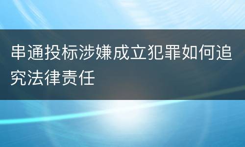 串通投标涉嫌成立犯罪如何追究法律责任