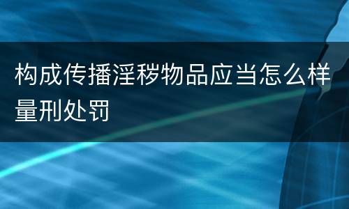 构成传播淫秽物品应当怎么样量刑处罚