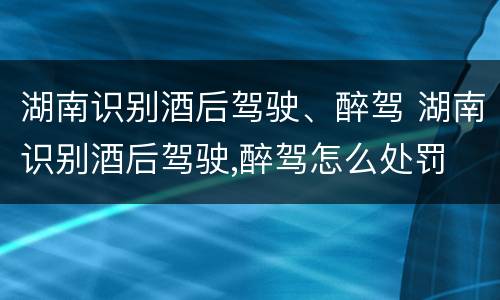 湖南识别酒后驾驶、醉驾 湖南识别酒后驾驶,醉驾怎么处罚