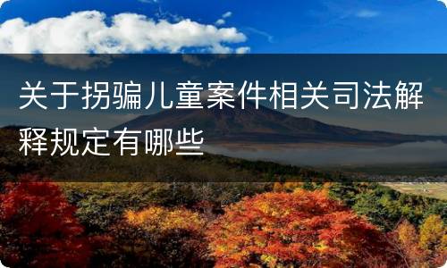 关于拐骗儿童案件相关司法解释规定有哪些