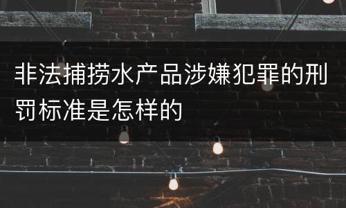 非法捕捞水产品涉嫌犯罪的刑罚标准是怎样的