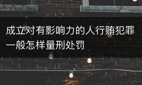 成立对有影响力的人行贿犯罪一般怎样量刑处罚