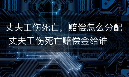 丈夫工伤死亡，赔偿怎么分配 丈夫工伤死亡赔偿金给谁