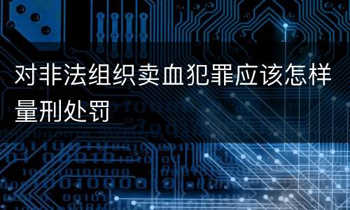 对非法组织卖血犯罪应该怎样量刑处罚