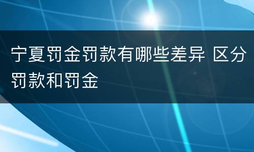 宁夏罚金罚款有哪些差异 区分罚款和罚金